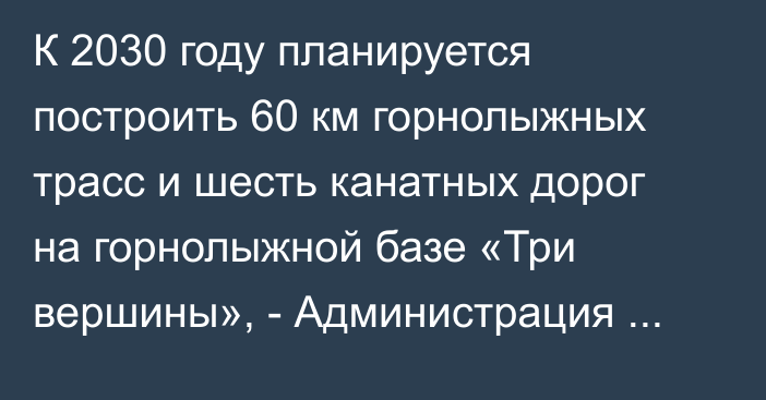 К 2030 году планируется построить 60 км горнолыжных трасс и шесть канатных дорог на горнолыжной базе «Три вершины», - Администрация президента 