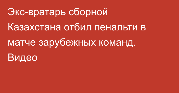 Экс-вратарь сборной Казахстана отбил пенальти в матче зарубежных команд. Видео