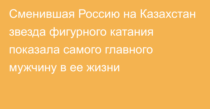 Сменившая Россию на Казахстан звезда фигурного катания показала самого главного мужчину в ее жизни