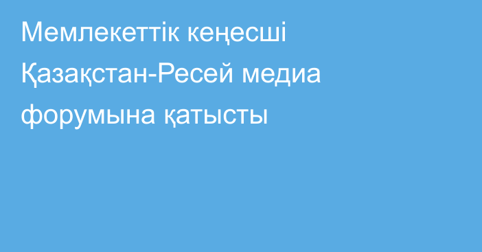 Мемлекеттік кеңесші Қазақстан-Ресей медиа форумына қатысты