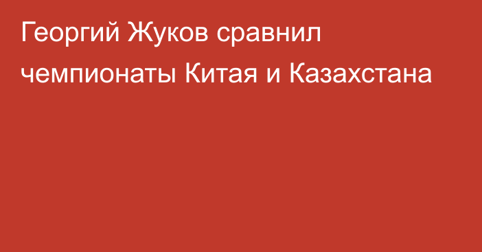 Георгий Жуков сравнил чемпионаты Китая и Казахстана