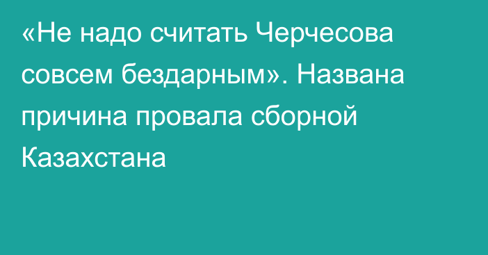 «Не надо считать Черчесова совсем бездарным». Названа причина провала сборной Казахстана