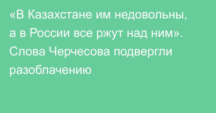 «В Казахстане им недовольны, а в России все ржут над ним». Слова Черчесова подвергли разоблачению