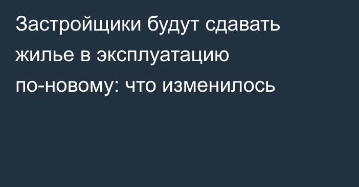 Застройщики будут сдавать жилье в эксплуатацию по-новому: что изменилось