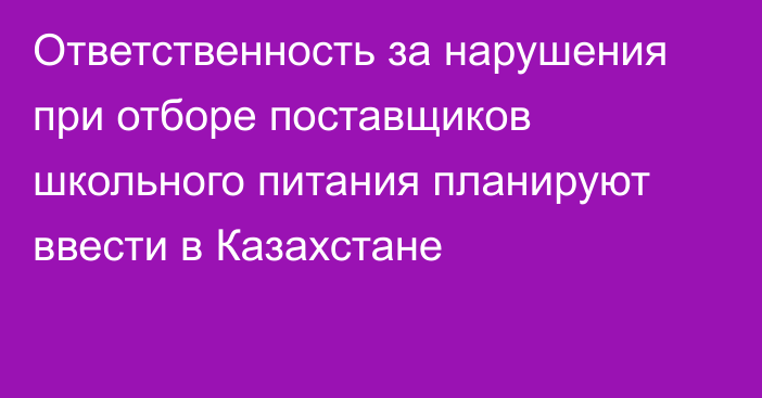 Ответственность за нарушения при отборе поставщиков школьного питания планируют ввести в Казахстане