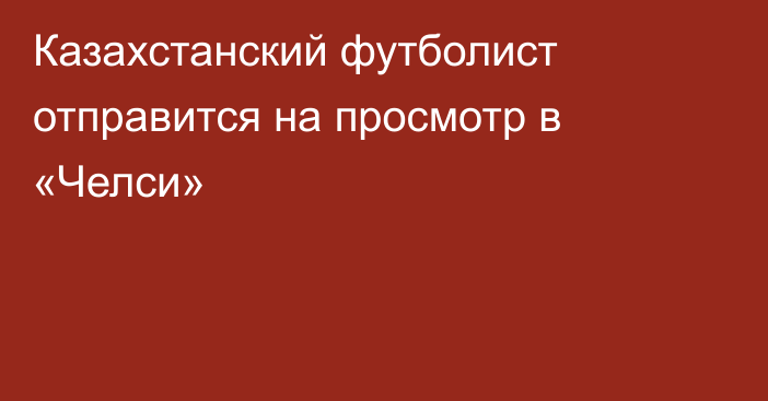 Казахстанский футболист отправится на просмотр в «Челси»