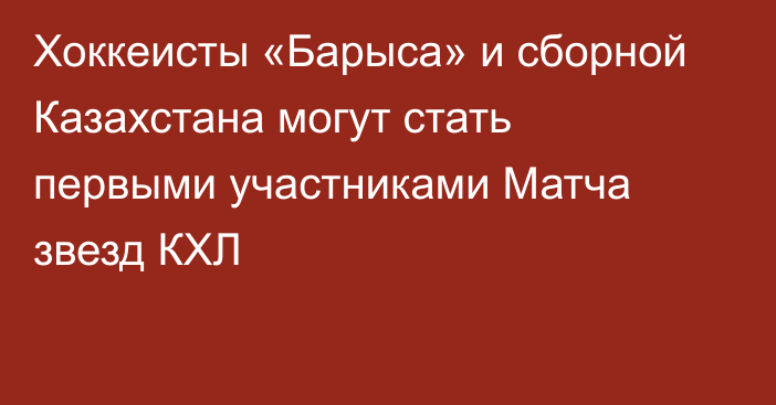 Хоккеисты «Барыса» и сборной Казахстана могут стать первыми участниками Матча звезд КХЛ