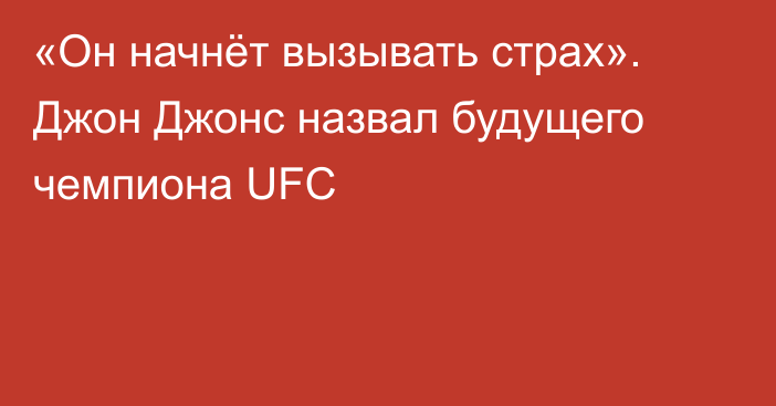 «Он начнёт вызывать страх». Джон Джонс назвал будущего чемпиона UFC