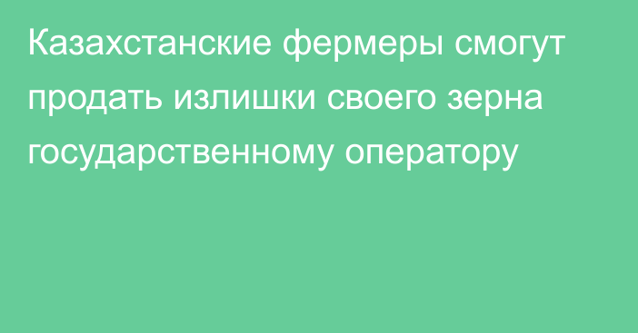 Казахстанские фермеры смогут продать излишки своего зерна государственному оператору