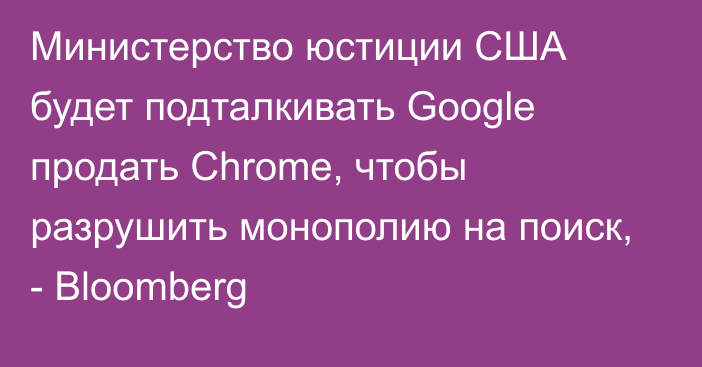 Министерство юстиции США будет подталкивать Google продать Chrome, чтобы разрушить монополию на поиск, - Bloomberg