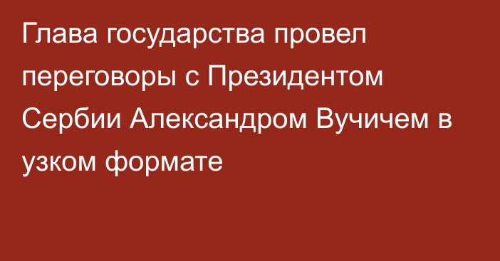 Глава государства провел переговоры с Президентом Сербии Александром Вучичем в узком формате