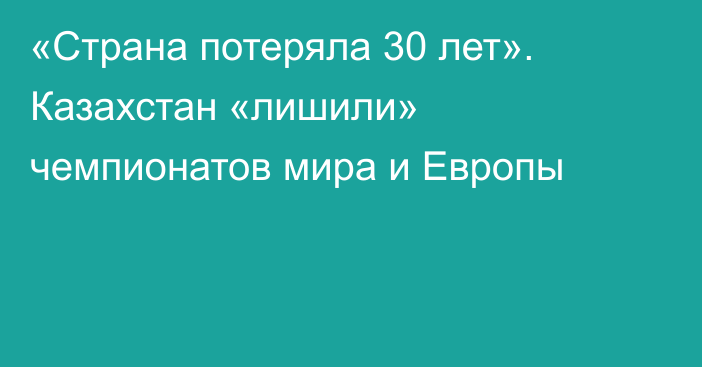 «Страна потеряла 30 лет». Казахстан «лишили» чемпионатов мира и Европы