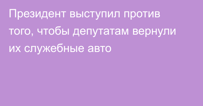 Президент выступил против того, чтобы депутатам вернули их служебные авто