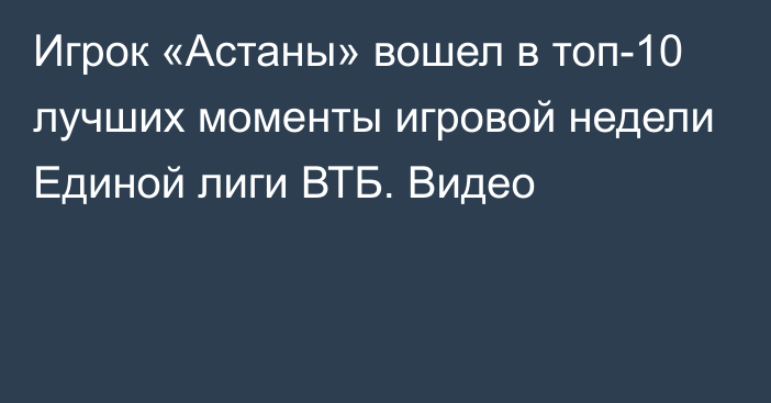 Игрок «Астаны» вошел в топ-10 лучших моменты игровой недели Единой лиги ВТБ. Видео