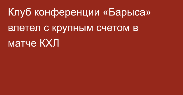 Клуб конференции «Барыса» влетел с крупным счетом в матче КХЛ