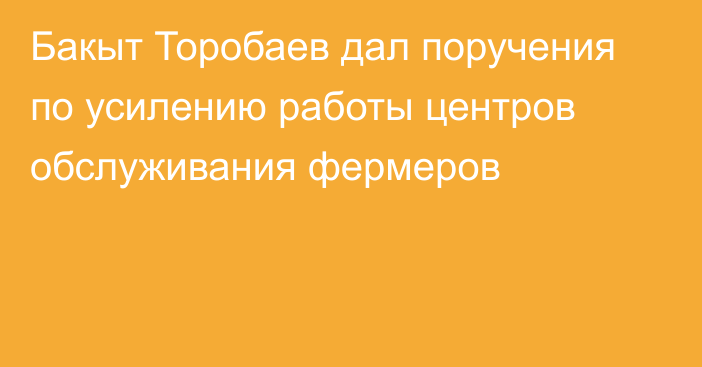 Бакыт Торобаев дал поручения по усилению работы центров обслуживания фермеров