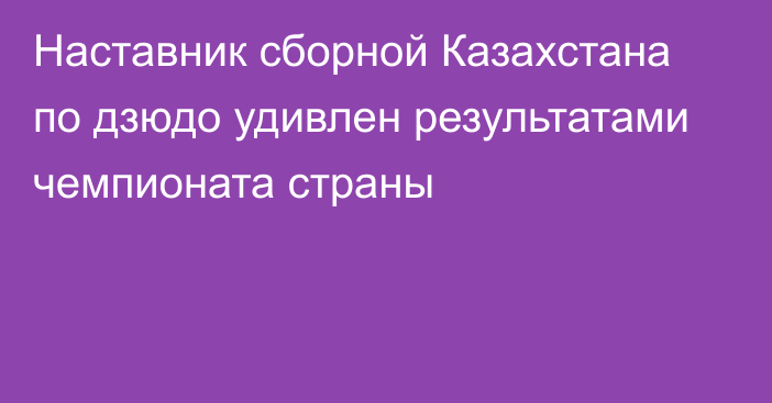 Наставник сборной Казахстана по дзюдо удивлен результатами чемпионата страны