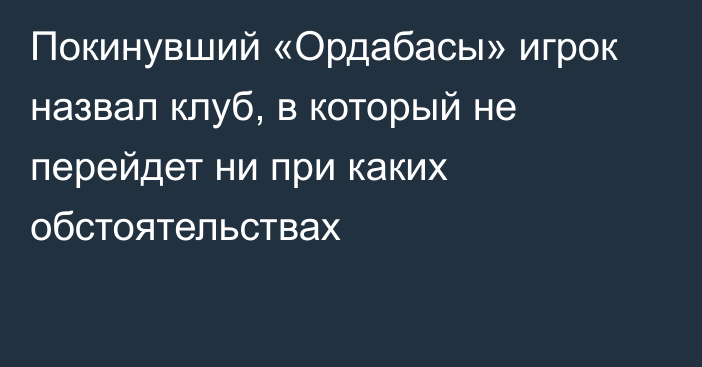 Покинувший «Ордабасы» игрок назвал клуб, в который не перейдет ни при каких обстоятельствах