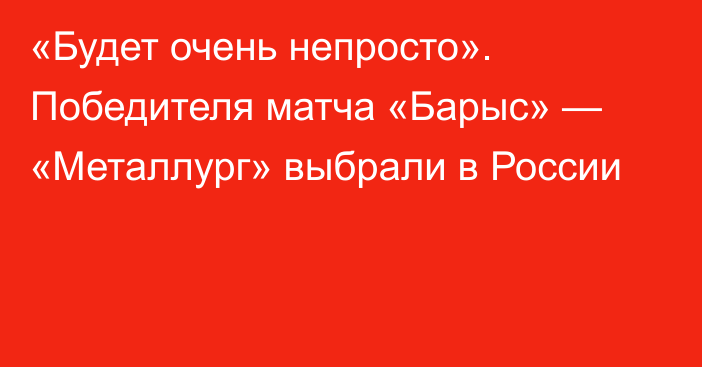 «Будет очень непросто». Победителя матча «Барыс» — «Металлург» выбрали в России