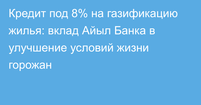 Кредит под 8% на газификацию жилья: вклад Айыл Банка в улучшение условий жизни горожан