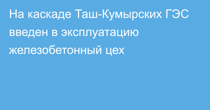 На каскаде Таш-Кумырских ГЭС введен в эксплуатацию железобетонный цех