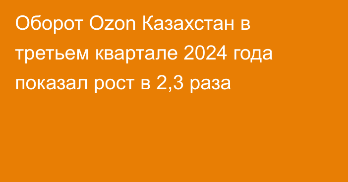 Оборот Ozon Казахстан в третьем квартале 2024 года показал рост в 2,3 раза