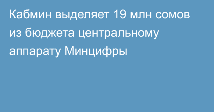 Кабмин выделяет 19 млн сомов из бюджета центральному аппарату Минцифры