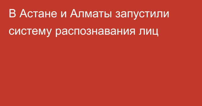 В Астане и Алматы запустили систему распознавания лиц