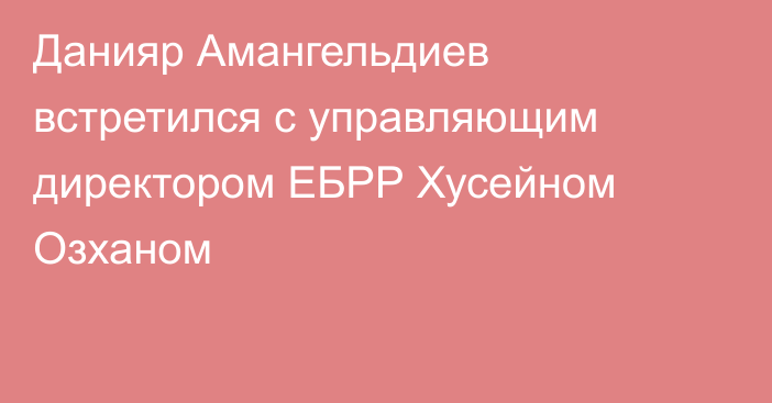 Данияр Амангельдиев встретился с управляющим директором ЕБРР Хусейном Озханом