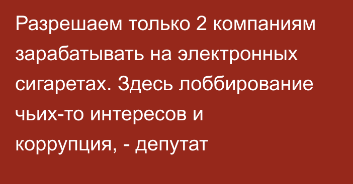 Разрешаем только 2 компаниям зарабатывать на электронных сигаретах. Здесь лоббирование чьих-то интересов и коррупция, - депутат