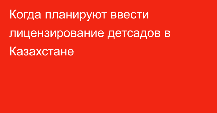 Когда планируют ввести лицензирование детсадов в Казахстане