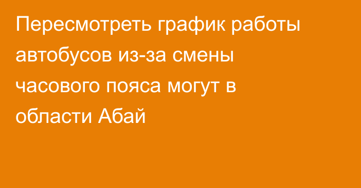 Пересмотреть график работы автобусов из-за смены часового пояса могут в области Абай