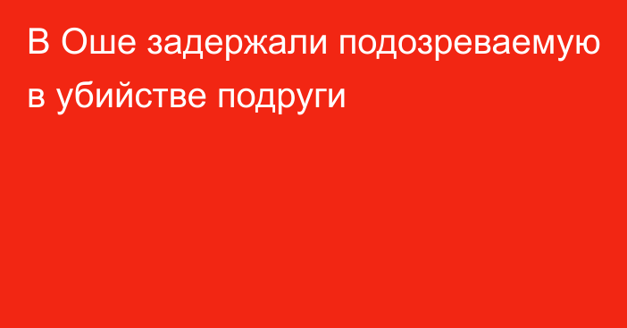 В Оше задержали подозреваемую в убийстве подруги