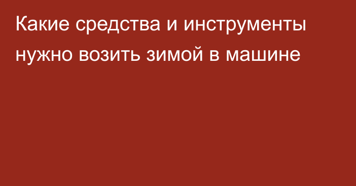 Какие средства и инструменты нужно возить зимой в машине