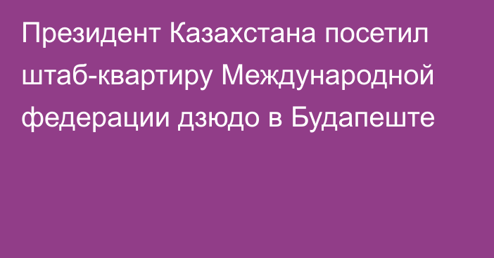 Президент Казахстана посетил штаб-квартиру Международной федерации дзюдо в Будапеште