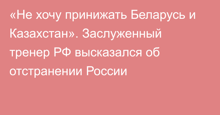 «Не хочу принижать Беларусь и Казахстан». Заслуженный тренер РФ высказался об отстранении России