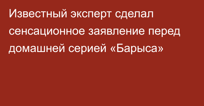 Известный эксперт сделал сенсационное заявление перед домашней серией «Барыса»