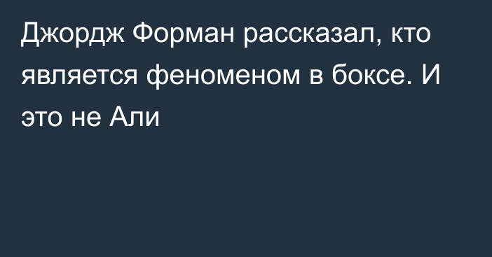 Джордж Форман рассказал, кто является феноменом в боксе. И это не Али