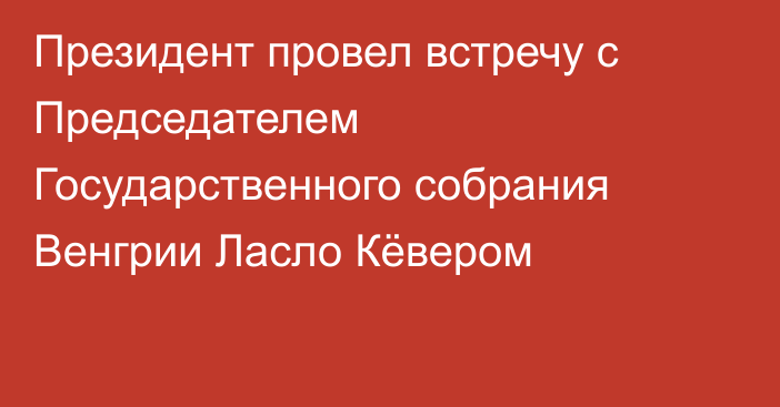 Президент провел встречу с Председателем Государственного собрания Венгрии Ласло Кёвером