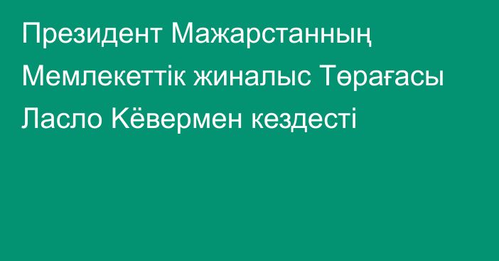 Президент Мажарстанның Мемлекеттік жиналыс Төрағасы Ласло Kёвермен кездесті