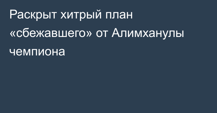 Раскрыт хитрый план «сбежавшего» от Алимханулы чемпиона