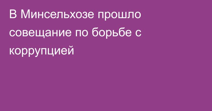 В Минсельхозе прошло совещание по борьбе с коррупцией