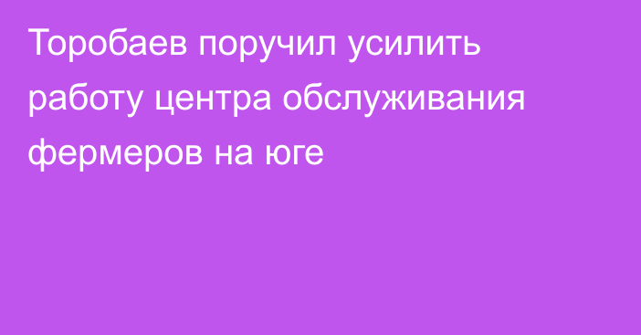 Торобаев поручил усилить работу центра обслуживания фермеров на юге