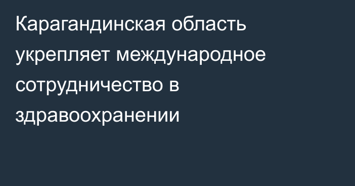 Карагандинская область укрепляет международное сотрудничество в здравоохранении