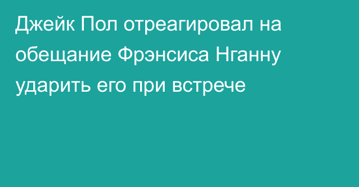 Джейк Пол отреагировал на обещание Фрэнсиса Нганну ударить его при встрече