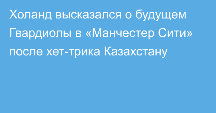 Холанд высказался о будущем Гвардиолы в «Манчестер Сити» после хет-трика Казахстану