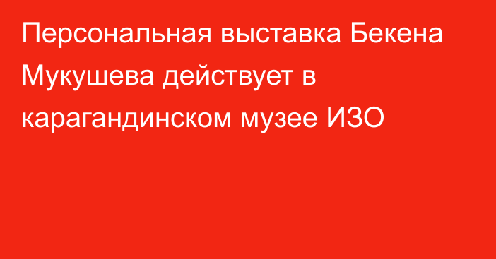 Персональная выставка Бекена Мукушева действует в карагандинском музее ИЗО