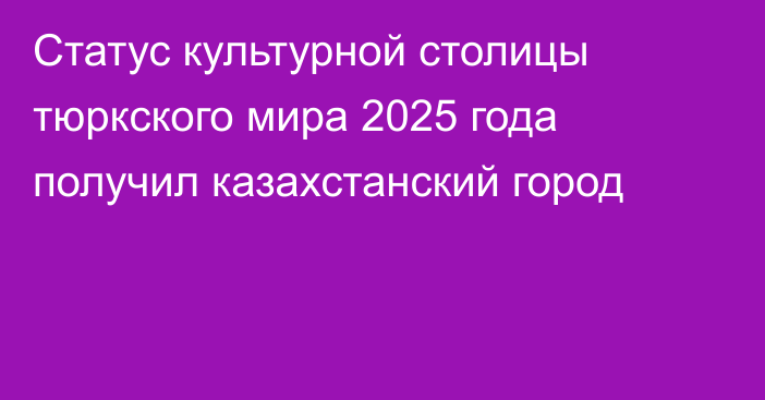 Статус культурной столицы тюркского мира 2025 года получил казахстанский город