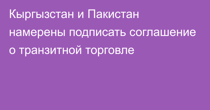 Кыргызстан и Пакистан намерены подписать соглашение о транзитной торговле