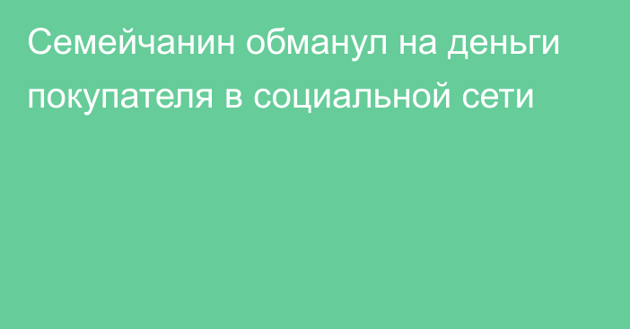 Семейчанин обманул на деньги покупателя в социальной сети